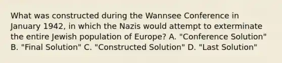 What was constructed during the Wannsee Conference in January 1942, in which the Nazis would attempt to exterminate the entire Jewish population of Europe? A. "Conference Solution" B. "Final Solution" C. "Constructed Solution" D. "Last Solution"