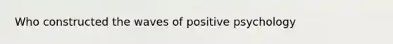 Who constructed the waves of positive psychology