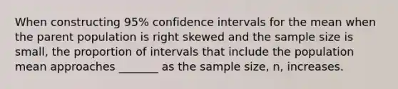 When constructing​ 95% confidence intervals for the mean when the parent population is right skewed and the sample size is​ small, the proportion of intervals that include the population mean approaches _______ as the sample​ size, n, increases.