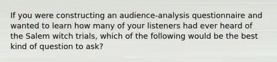 If you were constructing an audience-analysis questionnaire and wanted to learn how many of your listeners had ever heard of the Salem witch trials, which of the following would be the best kind of question to ask?