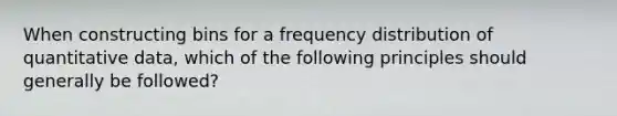 When constructing bins for a frequency distribution of quantitative data, which of the following principles should generally be followed?