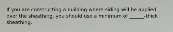 If you are constructing a building where siding will be applied over the sheathing, you should use a minimum of ______-thick sheathing.