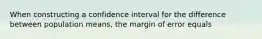 When constructing a confidence interval for the difference between population means, the margin of error equals