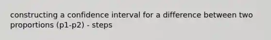 constructing a confidence interval for a difference between two proportions (p1-p2) - steps