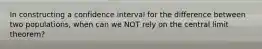 In constructing a confidence interval for the difference between two populations, when can we NOT rely on the central limit theorem?