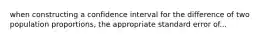 when constructing a confidence interval for the difference of two population proportions, the appropriate standard error of...