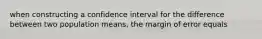 when constructing a confidence interval for the difference between two population means, the margin of error equals