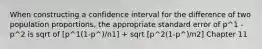 When constructing a confidence interval for the difference of two population proportions, the appropriate standard error of p^1 - p^2 is sqrt of [p^1(1-p^)/n1] + sqrt [p^2(1-p^)/n2] Chapter 11