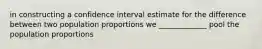 in constructing a confidence interval estimate for the difference between two population proportions we _____________ pool the population proportions