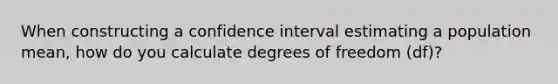 When constructing a confidence interval estimating a population mean, how do you calculate degrees of freedom (df)?