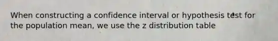 When constructing a confidence interval or hypothesis test for the population mean, we use the z distribution table