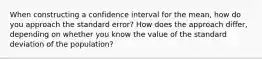 When constructing a confidence interval for the mean, how do you approach the standard error? How does the approach differ, depending on whether you know the value of the standard deviation of the population?