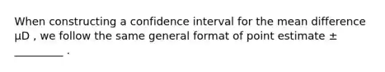 When constructing a confidence interval for the mean difference μD , we follow the same general format of point estimate ± _________ .