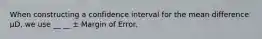 When constructing a confidence interval for the mean difference μD, we use __ __ ± Margin of Error.