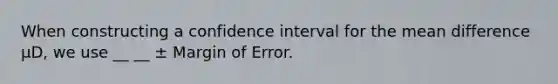 When constructing a confidence interval for the mean difference μD, we use __ __ ± Margin of Error.