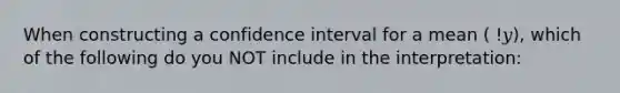 When constructing a confidence interval for a mean ( !𝑦), which of the following do you NOT include in the interpretation: