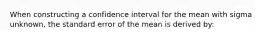 When constructing a confidence interval for the mean with sigma unknown, the standard error of the mean is derived by: