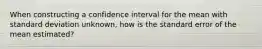 When constructing a confidence interval for the mean with standard deviation unknown, how is the standard error of the mean estimated?