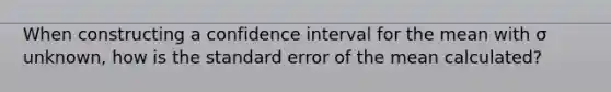 When constructing a confidence interval for the mean with σ unknown, how is the standard error of the mean calculated?