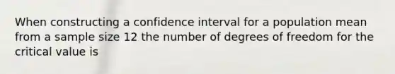 When constructing a confidence interval for a population mean from a sample size 12 the number of degrees of freedom for the critical value is