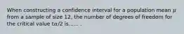 When constructing a confidence interval for a population mean 𝜇 from a sample of size 12, the number of degrees of freedom for the critical value t𝛼∕2 is...... .