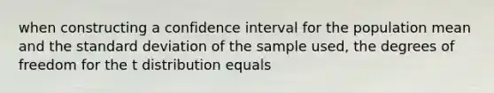 when constructing a confidence interval for the population mean and the standard deviation of the sample used, the degrees of freedom for the t distribution equals