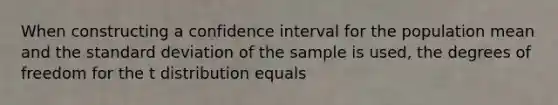 When constructing a confidence interval for the population mean and the <a href='https://www.questionai.com/knowledge/kqGUr1Cldy-standard-deviation' class='anchor-knowledge'>standard deviation</a> of the sample is used, the degrees of freedom for the t distribution equals