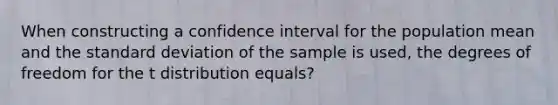 When constructing a confidence interval for the population mean and the standard deviation of the sample is used, the degrees of freedom for the t distribution equals?