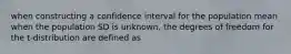 when constructing a confidence interval for the population mean when the population SD is unknown, the degrees of freedom for the t-distribution are defined as