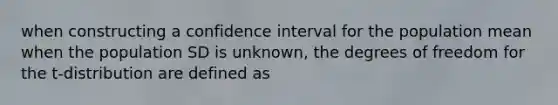 when constructing a confidence interval for the population mean when the population SD is unknown, the degrees of freedom for the t-distribution are defined as