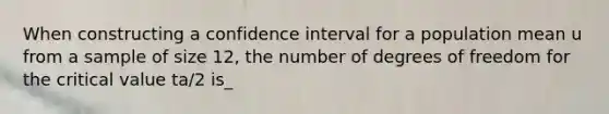 When constructing a confidence interval for a population mean u from a sample of size 12, the number of degrees of freedom for the critical value ta/2 is_