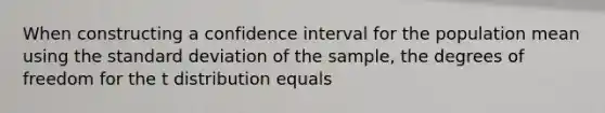 When constructing a confidence interval for the population mean using the standard deviation of the sample, the degrees of freedom for the t distribution equals