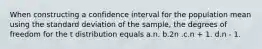 When constructing a confidence interval for the population mean using the standard deviation of the sample, the degrees of freedom for the t distribution equals a.n. b.2n .c.n + 1. d.n - 1.