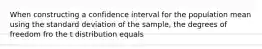 When constructing a confidence interval for the population mean using the standard deviation of the sample, the degrees of freedom fro the t distribution equals