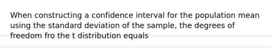 When constructing a confidence interval for the population mean using the <a href='https://www.questionai.com/knowledge/kqGUr1Cldy-standard-deviation' class='anchor-knowledge'>standard deviation</a> of the sample, the degrees of freedom fro the t distribution equals