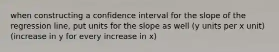 when constructing a confidence interval for the slope of the regression line, put units for the slope as well (y units per x unit) (increase in y for every increase in x)