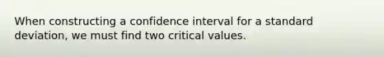 When constructing a confidence interval for a standard deviation, we must find two critical values.