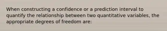 When constructing a confidence or a prediction interval to quantify the relationship between two quantitative variables, the appropriate degrees of freedom are: