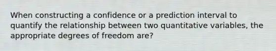 When constructing a confidence or a prediction interval to quantify the relationship between two quantitative variables, the appropriate degrees of freedom are?