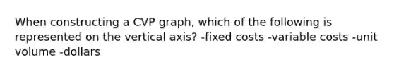 When constructing a CVP graph, which of the following is represented on the vertical axis? -fixed costs -variable costs -unit volume -dollars