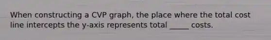 When constructing a CVP graph, the place where the total cost line intercepts the y-axis represents total _____ costs.