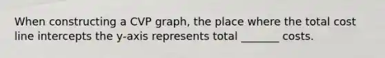 When constructing a CVP graph, the place where the total cost line intercepts the y-axis represents total _______ costs.