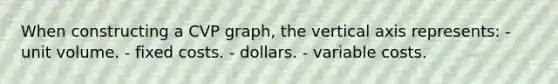 When constructing a CVP graph, the vertical axis represents: - unit volume. - fixed costs. - dollars. - variable costs.