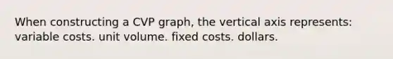 When constructing a CVP graph, the vertical axis represents: variable costs. unit volume. fixed costs. dollars.