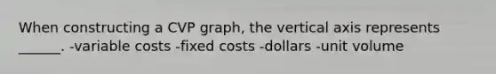 When constructing a CVP graph, the vertical axis represents ______. -variable costs -fixed costs -dollars -unit volume