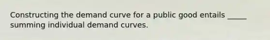 Constructing the demand curve for a public good entails _____ summing individual demand curves.