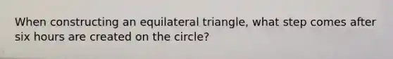 When constructing an <a href='https://www.questionai.com/knowledge/koiTh1Ayrt-equilateral-triangle' class='anchor-knowledge'>equilateral triangle</a>, what step comes after six hours are created on the circle?