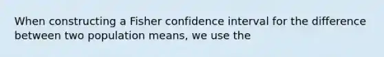 When constructing a Fisher confidence interval for the difference between two population means, we use the