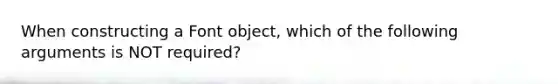 When constructing a Font object, which of the following arguments is NOT required?