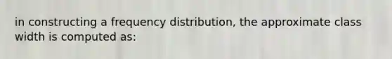 in constructing a <a href='https://www.questionai.com/knowledge/kBageYpRHz-frequency-distribution' class='anchor-knowledge'>frequency distribution</a>, the approximate class width is computed as: